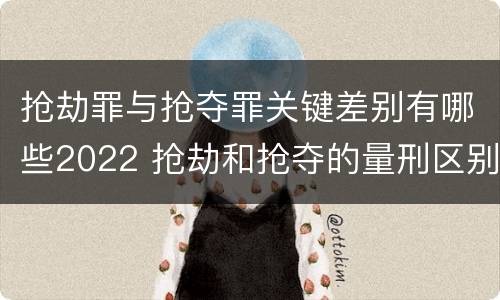 抢劫罪与抢夺罪关键差别有哪些2022 抢劫和抢夺的量刑区别