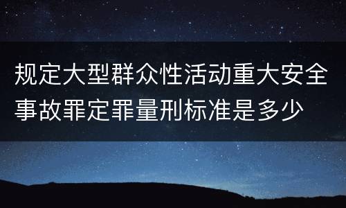 规定大型群众性活动重大安全事故罪定罪量刑标准是多少