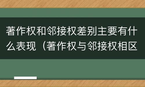 著作权和邻接权差别主要有什么表现（著作权与邻接权相区别的根据是什么）