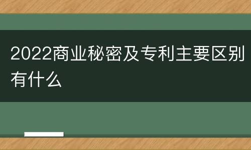 2022商业秘密及专利主要区别有什么