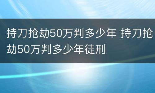 持刀抢劫50万判多少年 持刀抢劫50万判多少年徒刑
