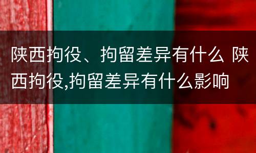 陕西拘役、拘留差异有什么 陕西拘役,拘留差异有什么影响