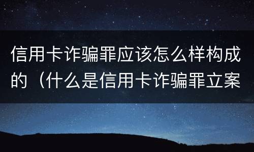 信用卡诈骗罪应该怎么样构成的（什么是信用卡诈骗罪立案标准）