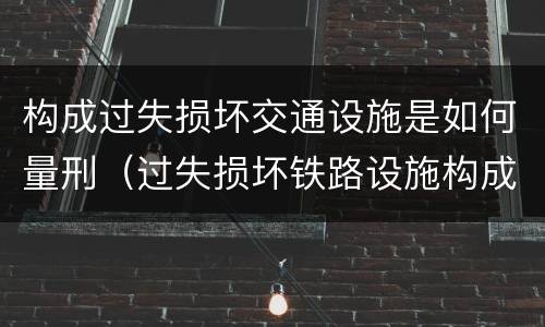 构成过失损坏交通设施是如何量刑（过失损坏铁路设施构成违法吗）