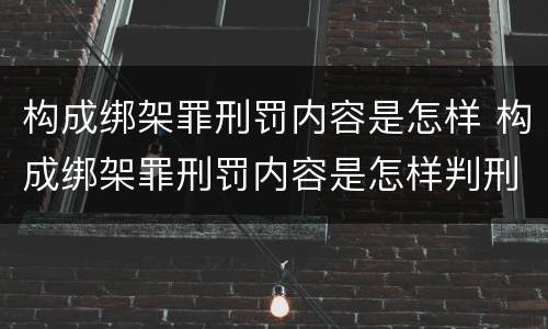 构成绑架罪刑罚内容是怎样 构成绑架罪刑罚内容是怎样判刑的