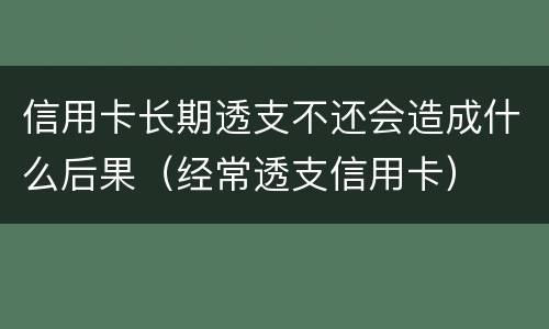 信用卡长期透支不还会造成什么后果（经常透支信用卡）