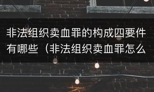 非法组织卖血罪的构成四要件有哪些（非法组织卖血罪怎么判）