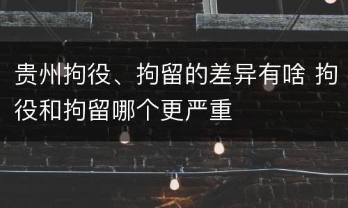 贵州拘役、拘留的差异有啥 拘役和拘留哪个更严重