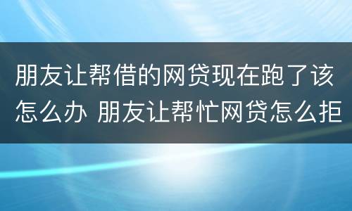 朋友让帮借的网贷现在跑了该怎么办 朋友让帮忙网贷怎么拒绝