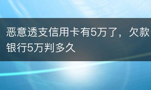 恶意透支信用卡有5万了，欠款银行5万判多久