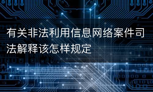 有关非法利用信息网络案件司法解释该怎样规定