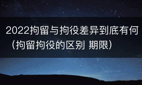 2022拘留与拘役差异到底有何（拘留拘役的区别 期限）