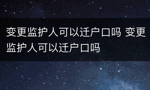 变更监护人可以迁户口吗 变更监护人可以迁户口吗