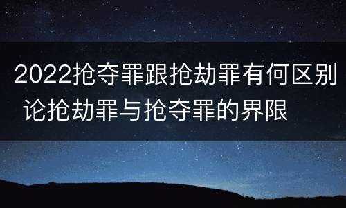 2022抢夺罪跟抢劫罪有何区别 论抢劫罪与抢夺罪的界限