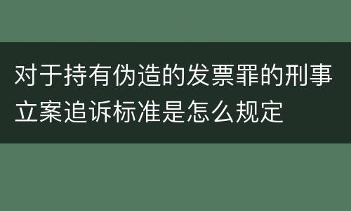 对于持有伪造的发票罪的刑事立案追诉标准是怎么规定