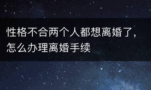 性格不合两个人都想离婚了，怎么办理离婚手续