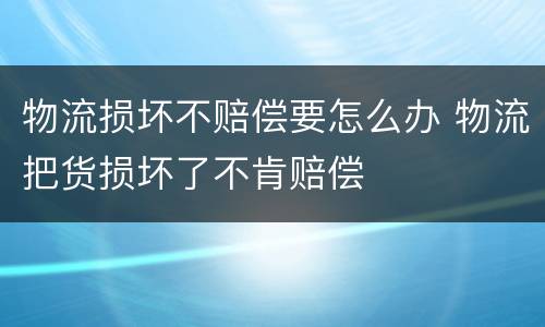 物流损坏不赔偿要怎么办 物流把货损坏了不肯赔偿