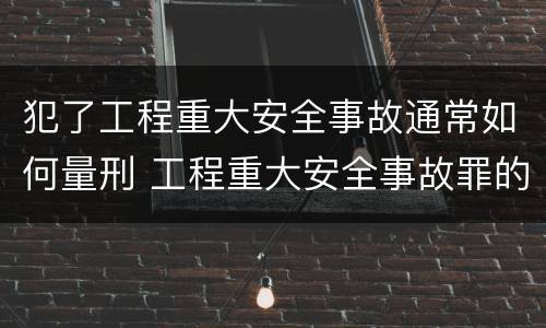 犯了工程重大安全事故通常如何量刑 工程重大安全事故罪的量刑标准