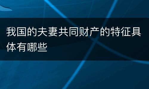我国的夫妻共同财产的特征具体有哪些
