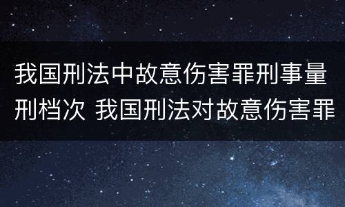我国刑法中故意伤害罪刑事量刑档次 我国刑法对故意伤害罪的处罚是如何规定的