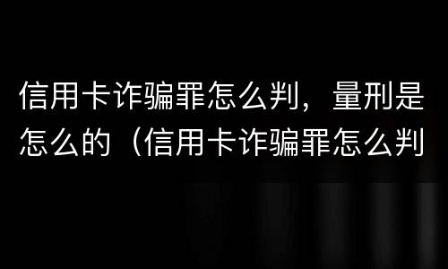 信用卡诈骗罪怎么判，量刑是怎么的（信用卡诈骗罪怎么判,量刑是怎么的呢）
