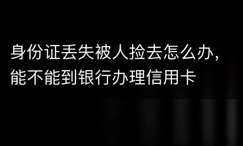身份证丢失被人捡去怎么办，能不能到银行办理信用卡