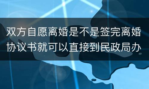 双方自愿离婚是不是签完离婚协议书就可以直接到民政局办理离婚手续
