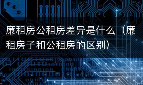 廉租房公租房差异是什么（廉租房子和公租房的区别）