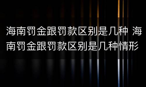 海南罚金跟罚款区别是几种 海南罚金跟罚款区别是几种情形