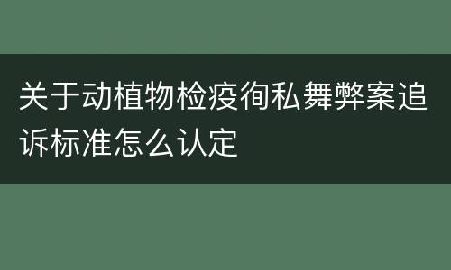 关于动植物检疫徇私舞弊案追诉标准怎么认定