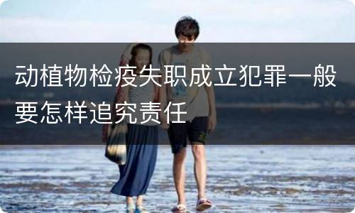 动植物检疫失职成立犯罪一般要怎样追究责任