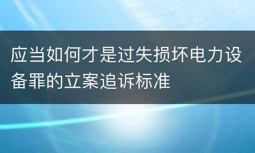 应当如何才是过失损坏电力设备罪的立案追诉标准