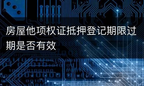 房屋他项权证抵押登记期限过期是否有效
