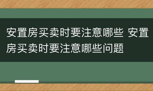 安置房买卖时要注意哪些 安置房买卖时要注意哪些问题