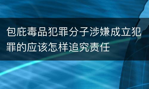 包庇毒品犯罪分子涉嫌成立犯罪的应该怎样追究责任