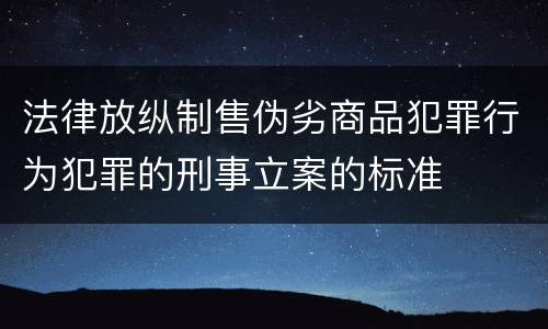 法律放纵制售伪劣商品犯罪行为犯罪的刑事立案的标准
