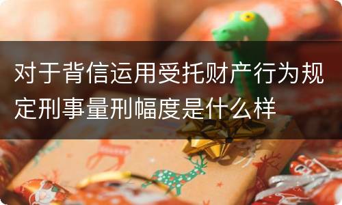 对于背信运用受托财产行为规定刑事量刑幅度是什么样