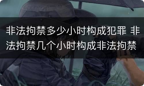 非法拘禁多少小时构成犯罪 非法拘禁几个小时构成非法拘禁罪