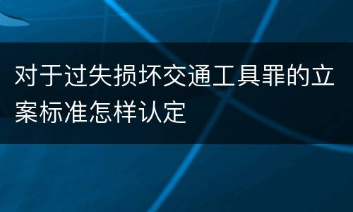 对于过失损坏交通工具罪的立案标准怎样认定
