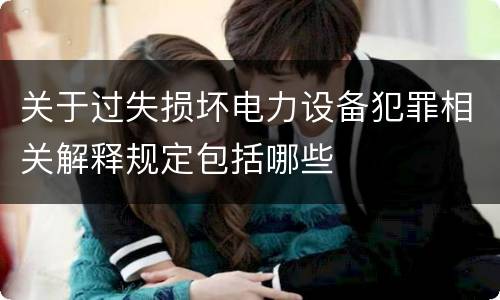 关于过失损坏电力设备犯罪相关解释规定包括哪些
