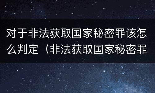 对于非法获取国家秘密罪该怎么判定（非法获取国家秘密罪 情节严重 认定）