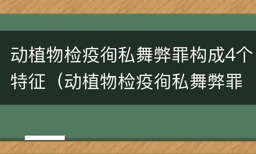 动植物检疫徇私舞弊罪构成4个特征（动植物检疫徇私舞弊罪与动植物检疫失职罪的区别在于）