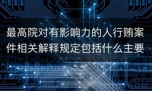 最高院对有影响力的人行贿案件相关解释规定包括什么主要内容