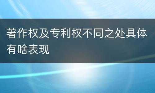 著作权及专利权不同之处具体有啥表现