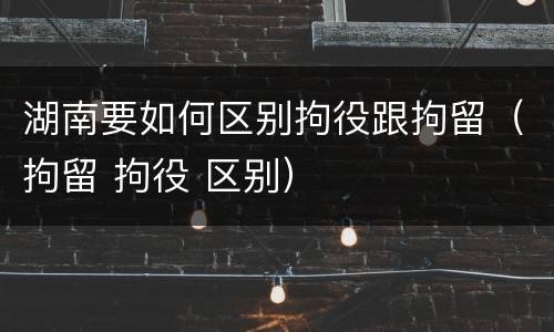 湖南要如何区别拘役跟拘留（拘留 拘役 区别）