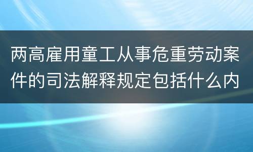 两高雇用童工从事危重劳动案件的司法解释规定包括什么内容