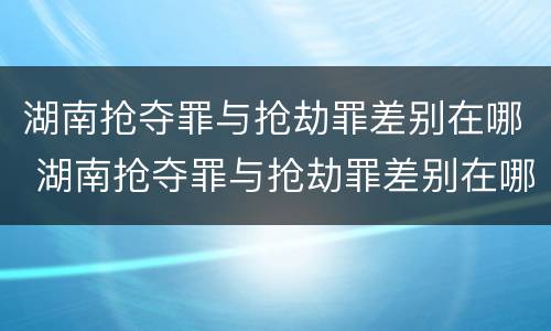 湖南抢夺罪与抢劫罪差别在哪 湖南抢夺罪与抢劫罪差别在哪儿