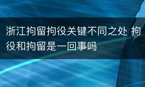 浙江拘留拘役关键不同之处 拘役和拘留是一回事吗