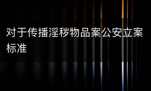 对于传播淫秽物品案公安立案标准