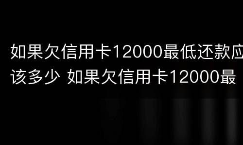 如果欠信用卡12000最低还款应该多少 如果欠信用卡12000最低还款应该多少钱